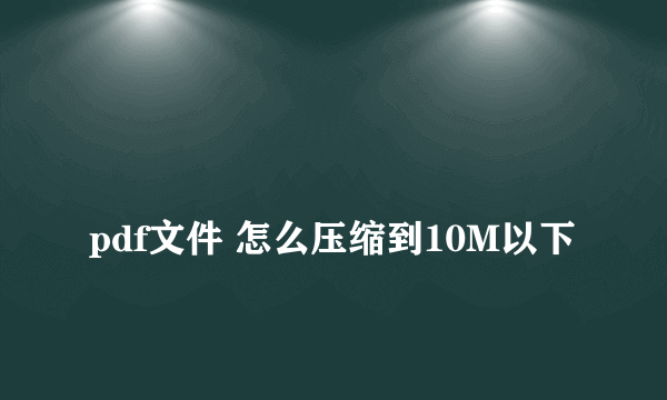 
pdf文件 怎么压缩到10M以下

