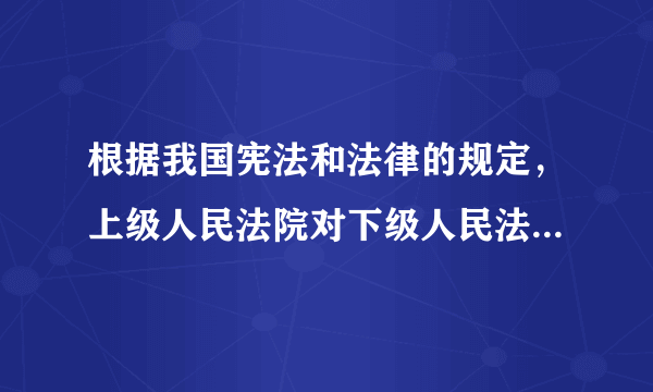 根据我国宪法和法律的规定，上级人民法院对下级人民法院的审判工作实行（   ）