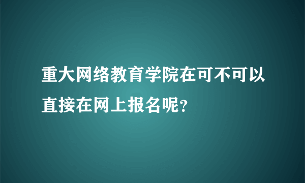 重大网络教育学院在可不可以直接在网上报名呢？