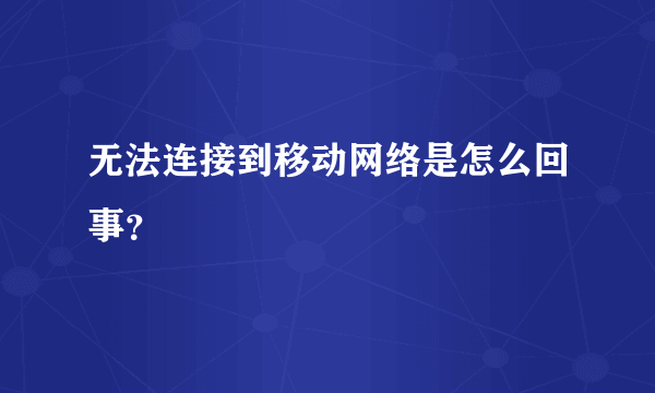 无法连接到移动网络是怎么回事？