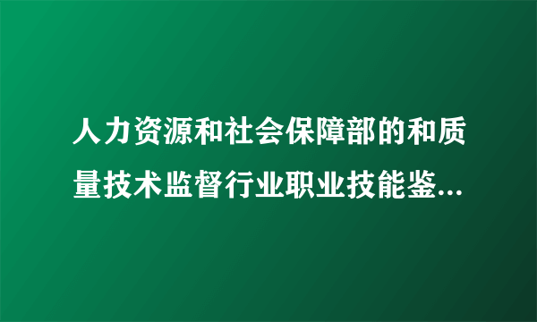 人力资源和社会保障部的和质量技术监督行业职业技能鉴定指导中心的证书区别