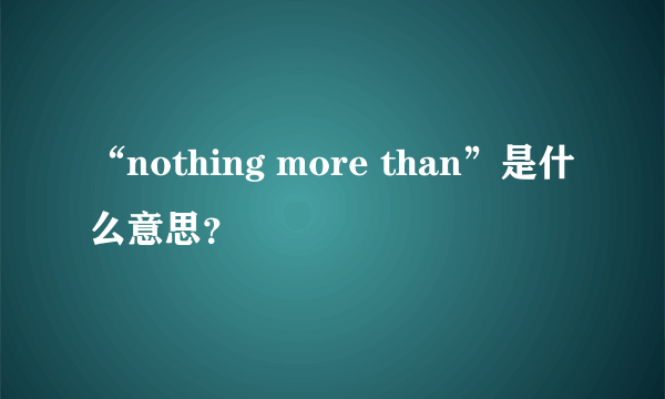 “nothing more than”是什么意思？