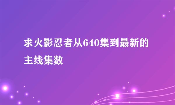 求火影忍者从640集到最新的主线集数