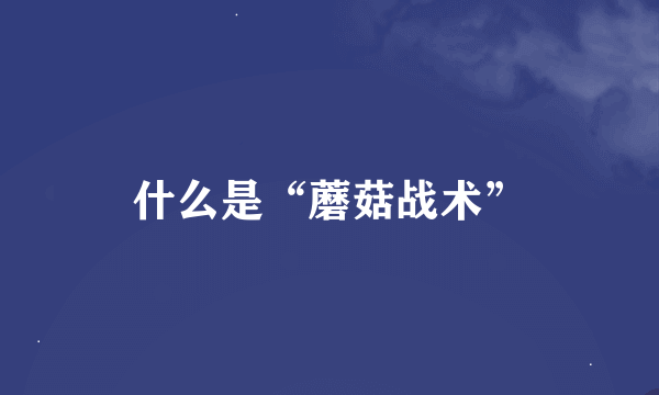 什么是“蘑菇战术”