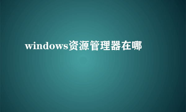 windows资源管理器在哪