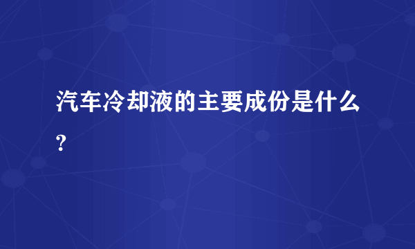 汽车冷却液的主要成份是什么?