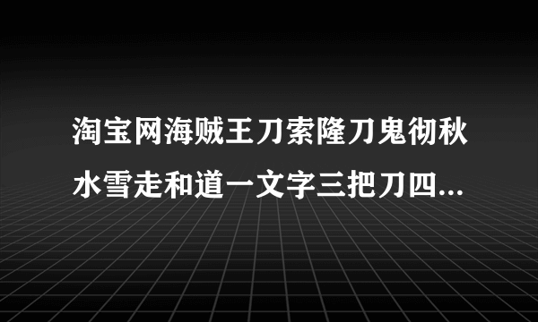 淘宝网海贼王刀索隆刀鬼彻秋水雪走和道一文字三把刀四把刀 刀纹精装版怎么自选2把啊