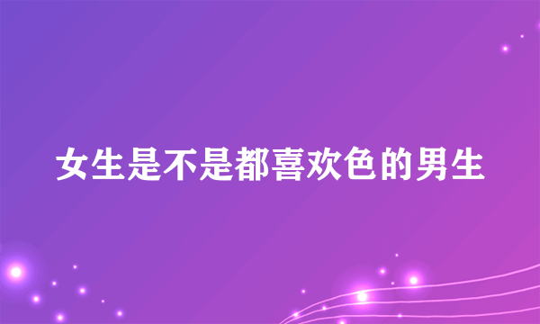 女生是不是都喜欢色的男生
