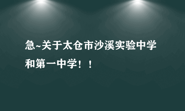 急~关于太仓市沙溪实验中学和第一中学！！