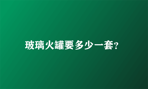 玻璃火罐要多少一套？