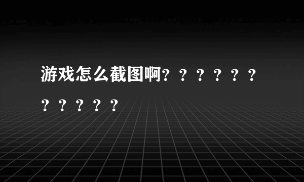 游戏怎么截图啊？？？？？？？？？？？