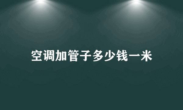 空调加管子多少钱一米