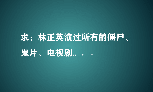 求：林正英演过所有的僵尸、鬼片、电视剧。。。