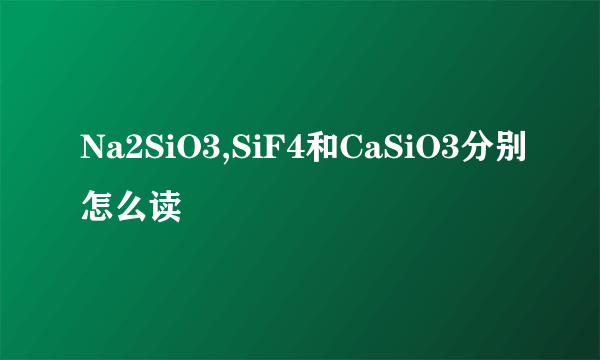 Na2SiO3,SiF4和CaSiO3分别怎么读