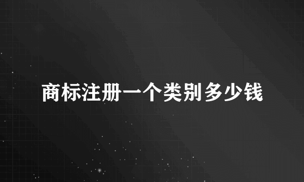商标注册一个类别多少钱