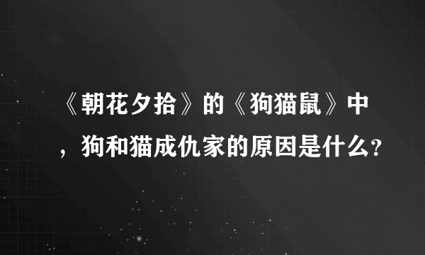 《朝花夕拾》的《狗猫鼠》中，狗和猫成仇家的原因是什么？