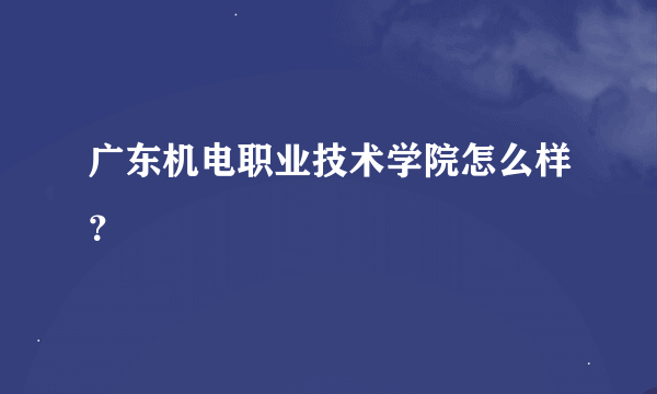 广东机电职业技术学院怎么样？