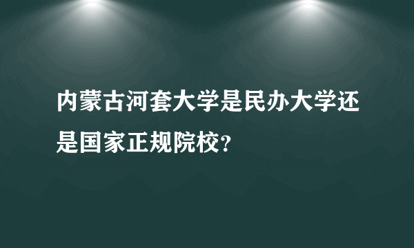 内蒙古河套大学是民办大学还是国家正规院校？