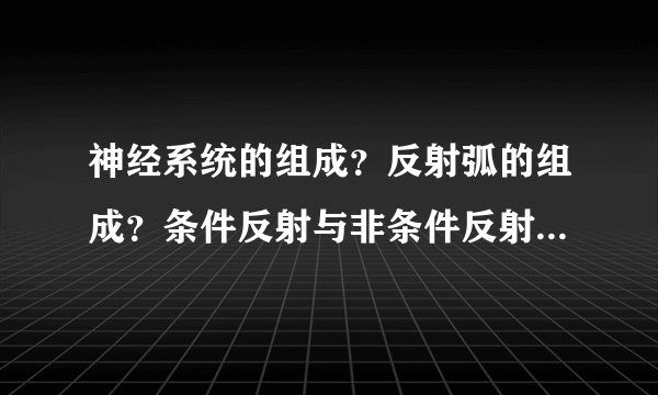 神经系统的组成？反射弧的组成？条件反射与非条件反射的区别？
