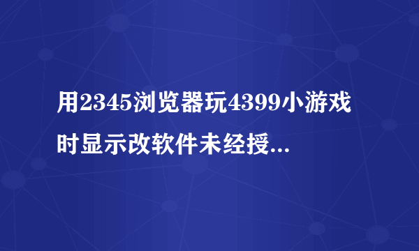 用2345浏览器玩4399小游戏时显示改软件未经授权运行flash，什么意思啊？