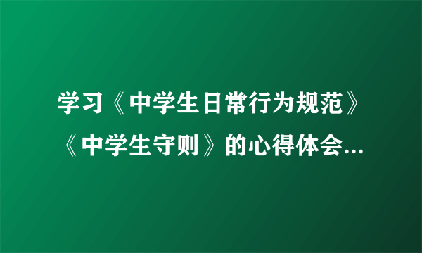 学习《中学生日常行为规范》《中学生守则》的心得体会怎么写？求大神帮助