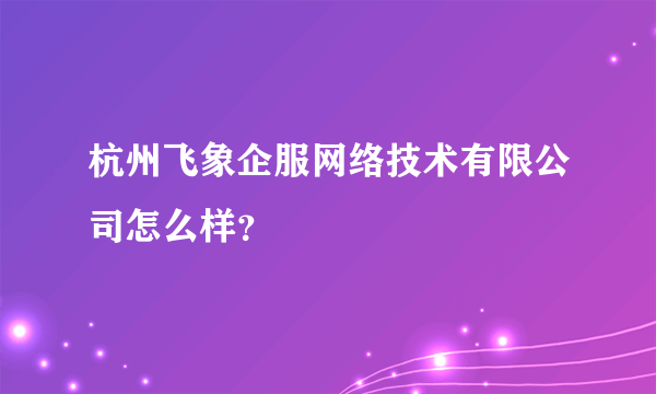 杭州飞象企服网络技术有限公司怎么样？