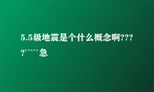 5.5级地震是个什么概念啊????`````急