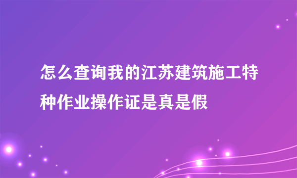 怎么查询我的江苏建筑施工特种作业操作证是真是假