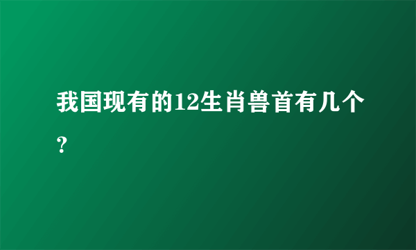 我国现有的12生肖兽首有几个？