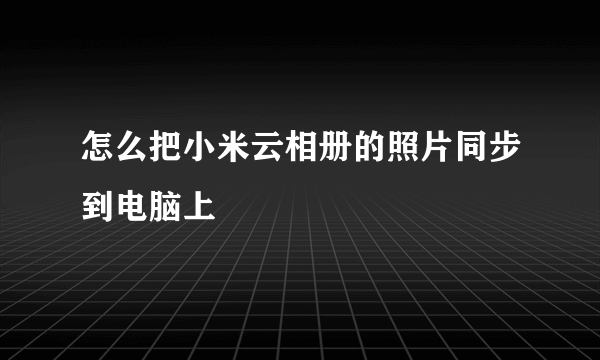 怎么把小米云相册的照片同步到电脑上