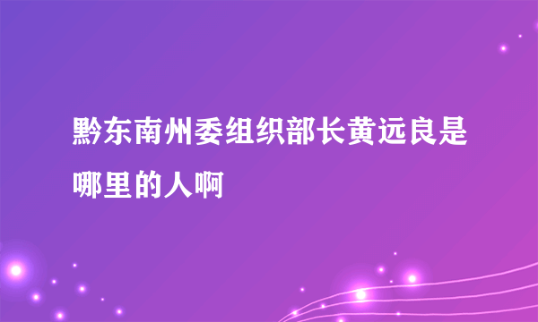 黔东南州委组织部长黄远良是哪里的人啊