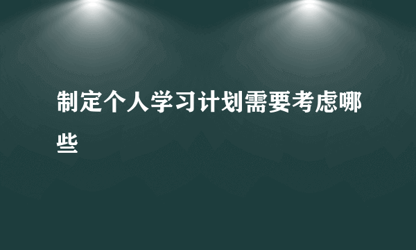 制定个人学习计划需要考虑哪些