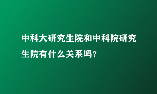 中科大研究生院和中科院研究生院有什么关系吗？