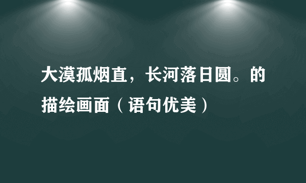 大漠孤烟直，长河落日圆。的描绘画面（语句优美）