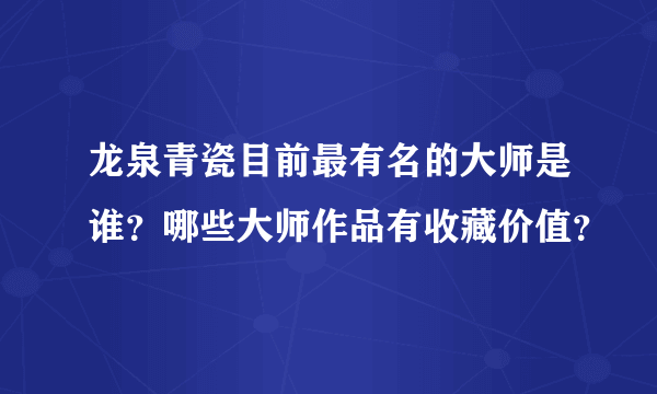 龙泉青瓷目前最有名的大师是谁？哪些大师作品有收藏价值？