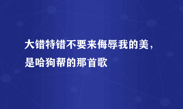 大错特错不要来侮辱我的美，是哈狗帮的那首歌