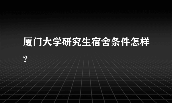 厦门大学研究生宿舍条件怎样?