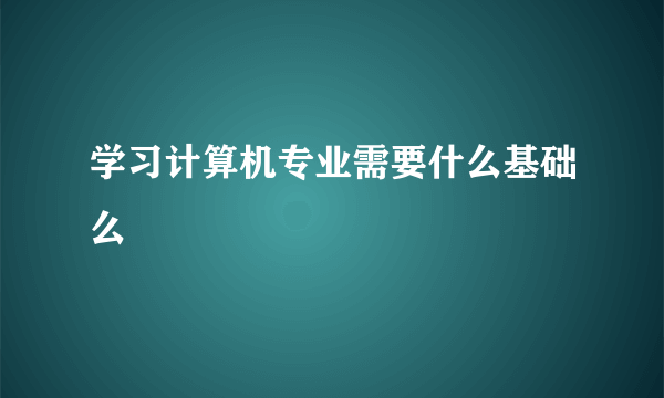 学习计算机专业需要什么基础么