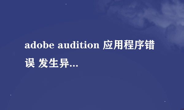 adobe audition 应用程序错误 发生异常0x40000015