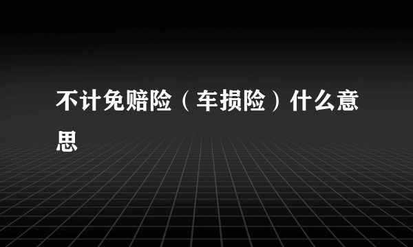 不计免赔险（车损险）什么意思