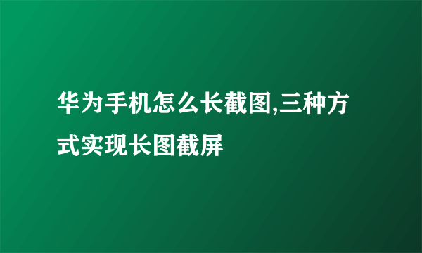 华为手机怎么长截图,三种方式实现长图截屏