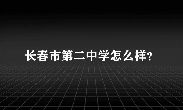 长春市第二中学怎么样？