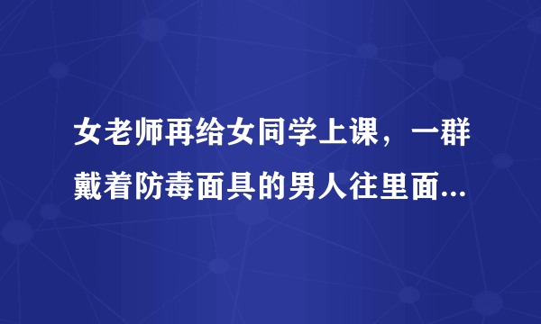 女老师再给女同学上课，一群戴着防毒面具的男人往里面丢了个迷烟，然后大家都昏迷，然后那群男人让昏迷的