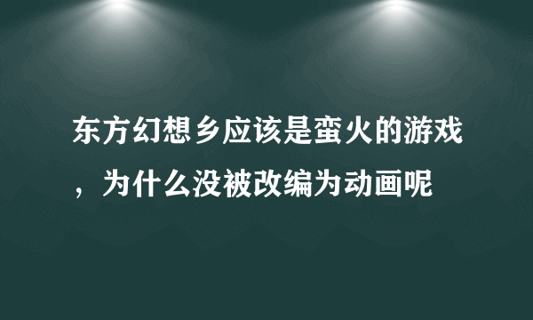 东方幻想乡应该是蛮火的游戏，为什么没被改编为动画呢