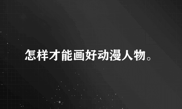 怎样才能画好动漫人物。