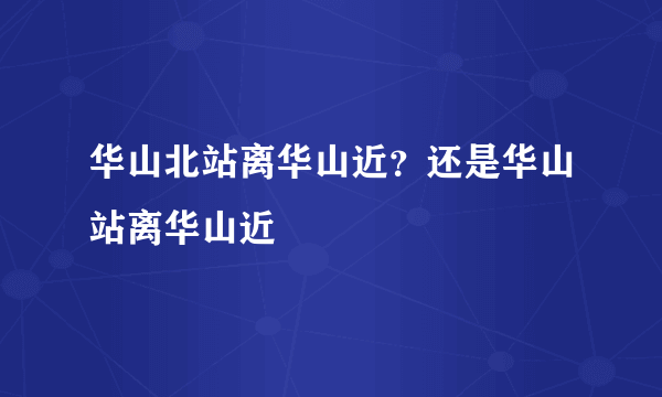 华山北站离华山近？还是华山站离华山近