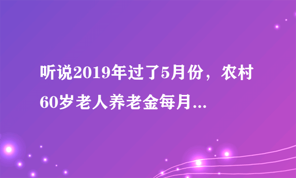 听说2019年过了5月份，农村60岁老人养老金每月提高到400真的假的