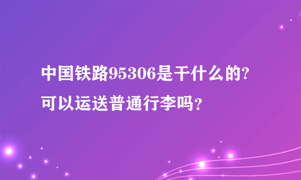 中国铁路95306是干什么的?可以运送普通行李吗？