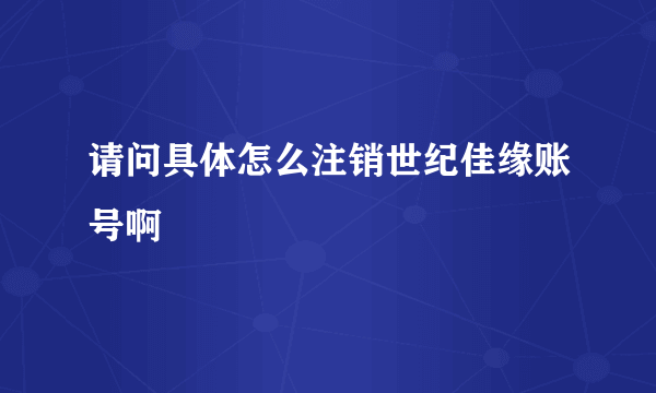 请问具体怎么注销世纪佳缘账号啊