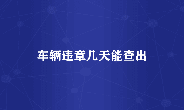 车辆违章几天能查出